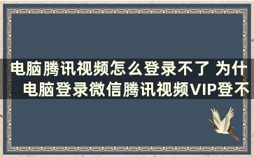 电脑腾讯视频怎么登录不了 为什电脑登录微信腾讯视频VIP登不上去